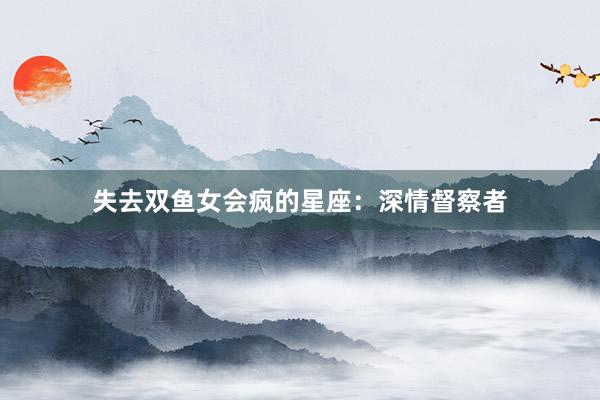 失去双鱼女会疯的星座：深情督察者