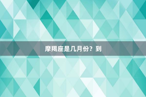 摩羯座是几月份？到