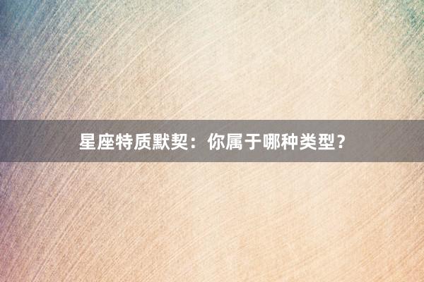 星座特质默契：你属于哪种类型？